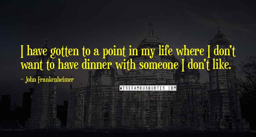 John Frankenheimer Quotes: I have gotten to a point in my life where I don't want to have dinner with someone I don't like.