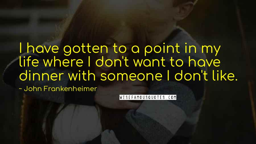 John Frankenheimer Quotes: I have gotten to a point in my life where I don't want to have dinner with someone I don't like.