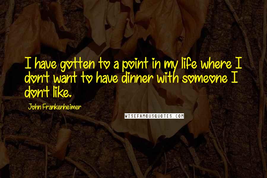 John Frankenheimer Quotes: I have gotten to a point in my life where I don't want to have dinner with someone I don't like.