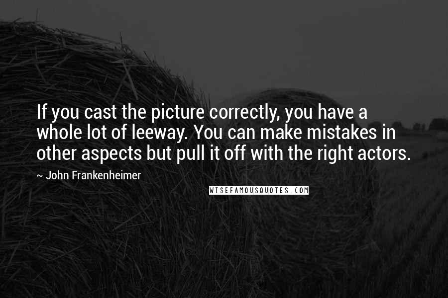 John Frankenheimer Quotes: If you cast the picture correctly, you have a whole lot of leeway. You can make mistakes in other aspects but pull it off with the right actors.