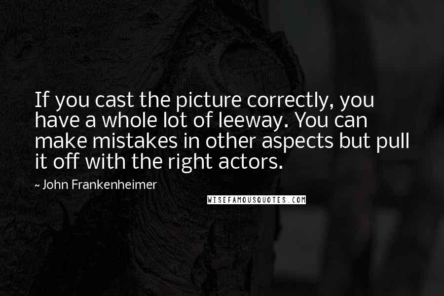 John Frankenheimer Quotes: If you cast the picture correctly, you have a whole lot of leeway. You can make mistakes in other aspects but pull it off with the right actors.