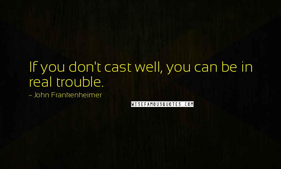 John Frankenheimer Quotes: If you don't cast well, you can be in real trouble.