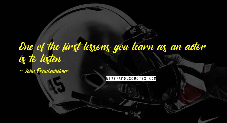 John Frankenheimer Quotes: One of the first lessons you learn as an actor is to listen.