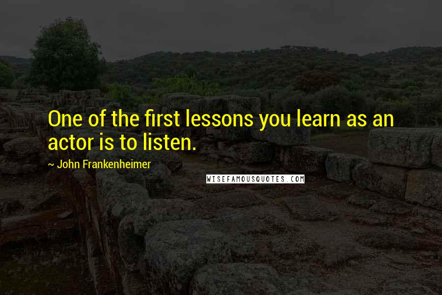 John Frankenheimer Quotes: One of the first lessons you learn as an actor is to listen.