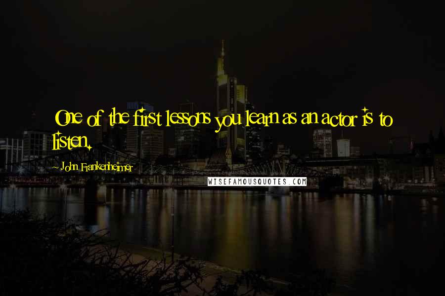 John Frankenheimer Quotes: One of the first lessons you learn as an actor is to listen.