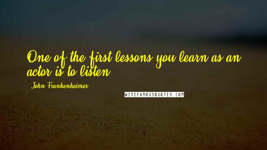 John Frankenheimer Quotes: One of the first lessons you learn as an actor is to listen.