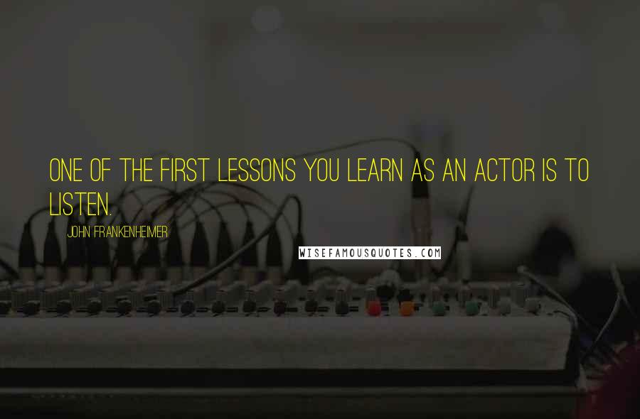 John Frankenheimer Quotes: One of the first lessons you learn as an actor is to listen.