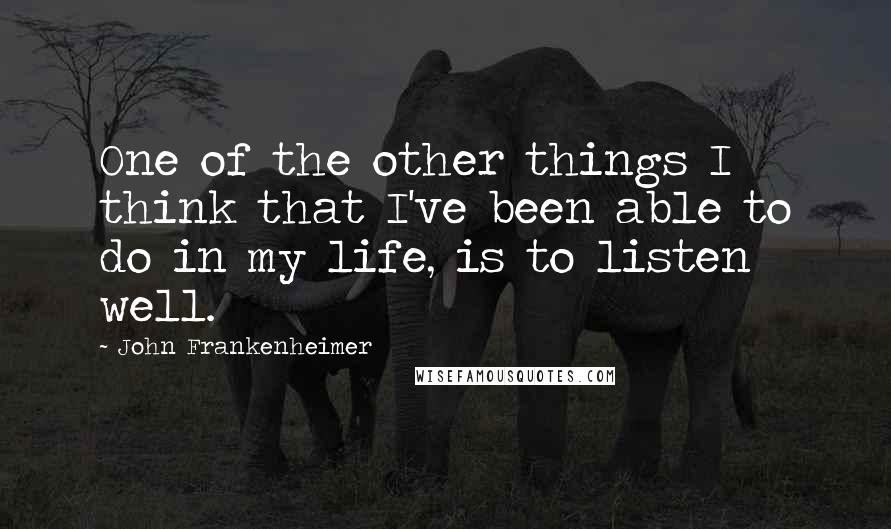 John Frankenheimer Quotes: One of the other things I think that I've been able to do in my life, is to listen well.