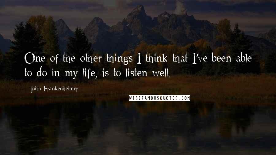 John Frankenheimer Quotes: One of the other things I think that I've been able to do in my life, is to listen well.