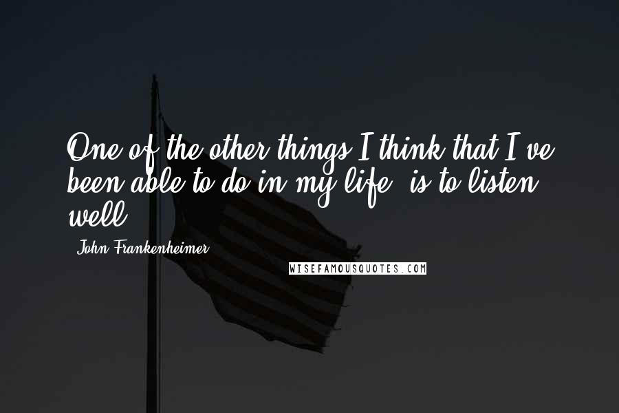 John Frankenheimer Quotes: One of the other things I think that I've been able to do in my life, is to listen well.