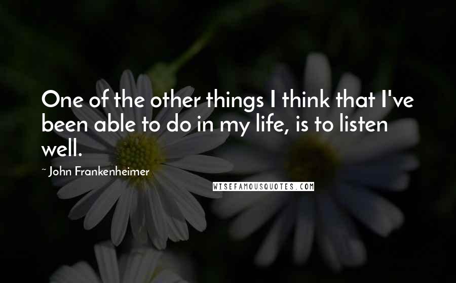 John Frankenheimer Quotes: One of the other things I think that I've been able to do in my life, is to listen well.