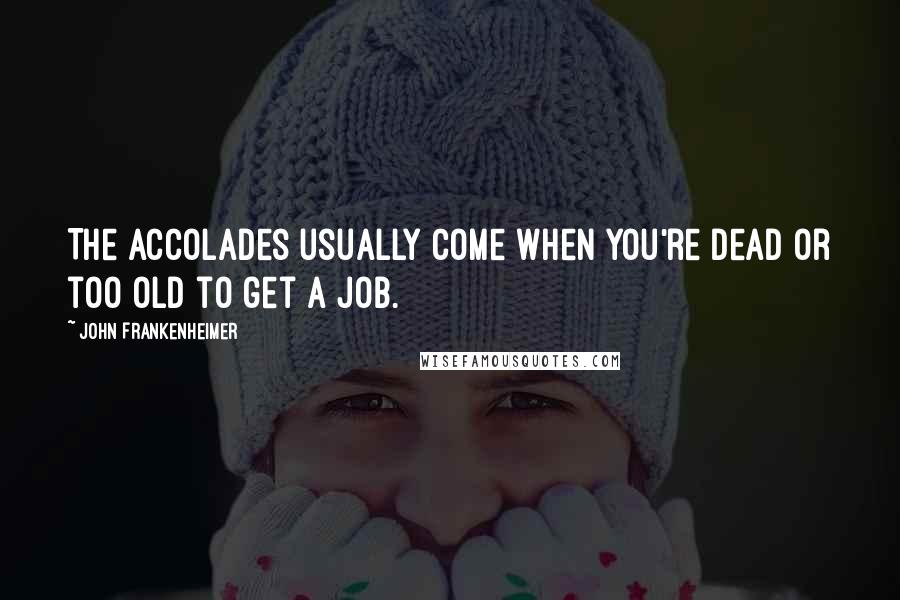 John Frankenheimer Quotes: The accolades usually come when you're dead or too old to get a job.