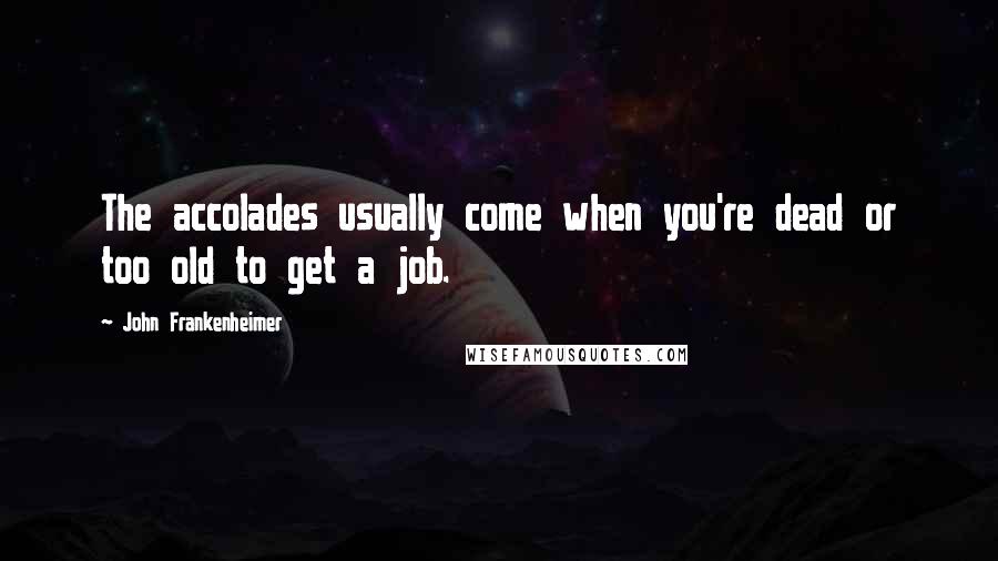 John Frankenheimer Quotes: The accolades usually come when you're dead or too old to get a job.