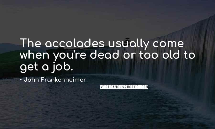 John Frankenheimer Quotes: The accolades usually come when you're dead or too old to get a job.