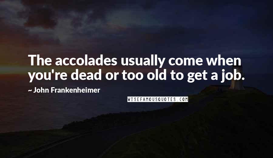 John Frankenheimer Quotes: The accolades usually come when you're dead or too old to get a job.