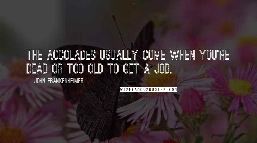 John Frankenheimer Quotes: The accolades usually come when you're dead or too old to get a job.