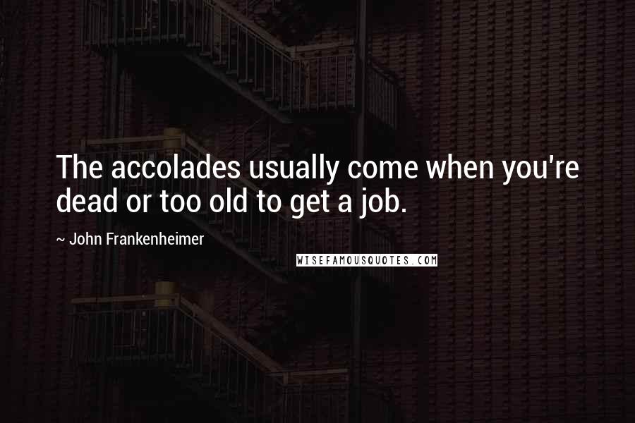 John Frankenheimer Quotes: The accolades usually come when you're dead or too old to get a job.