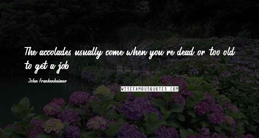 John Frankenheimer Quotes: The accolades usually come when you're dead or too old to get a job.