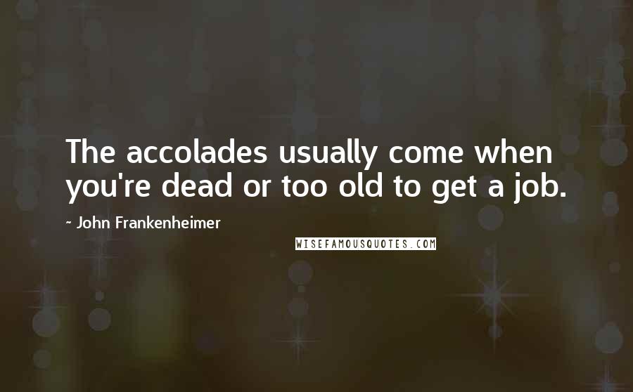 John Frankenheimer Quotes: The accolades usually come when you're dead or too old to get a job.