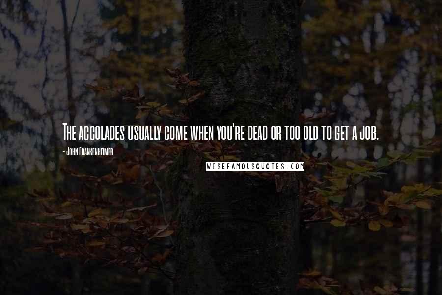 John Frankenheimer Quotes: The accolades usually come when you're dead or too old to get a job.