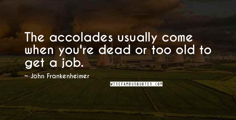 John Frankenheimer Quotes: The accolades usually come when you're dead or too old to get a job.