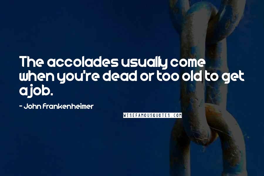 John Frankenheimer Quotes: The accolades usually come when you're dead or too old to get a job.