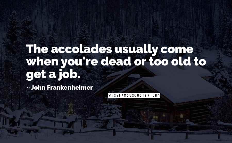 John Frankenheimer Quotes: The accolades usually come when you're dead or too old to get a job.