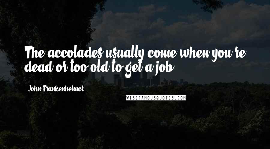 John Frankenheimer Quotes: The accolades usually come when you're dead or too old to get a job.