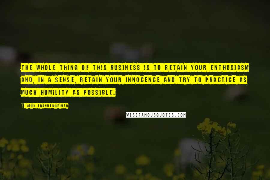 John Frankenheimer Quotes: The whole thing of this business is to retain your enthusiasm and, in a sense, retain your innocence and try to practice as much humility as possible.