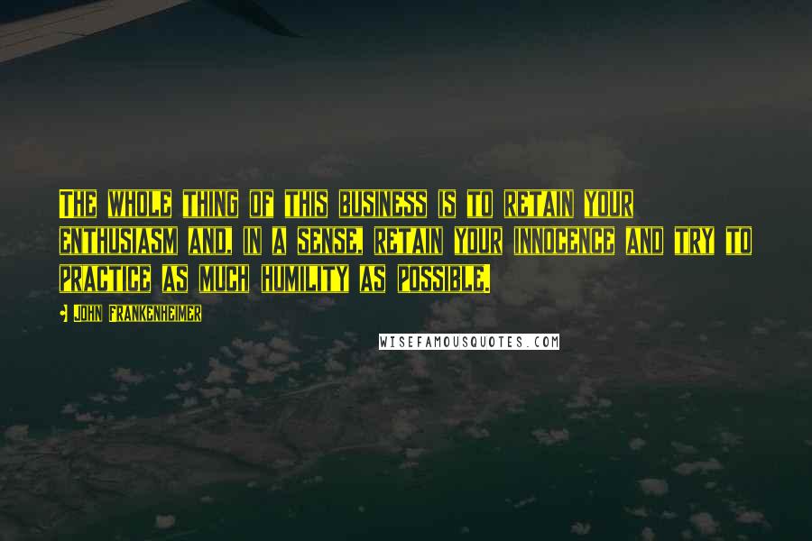 John Frankenheimer Quotes: The whole thing of this business is to retain your enthusiasm and, in a sense, retain your innocence and try to practice as much humility as possible.