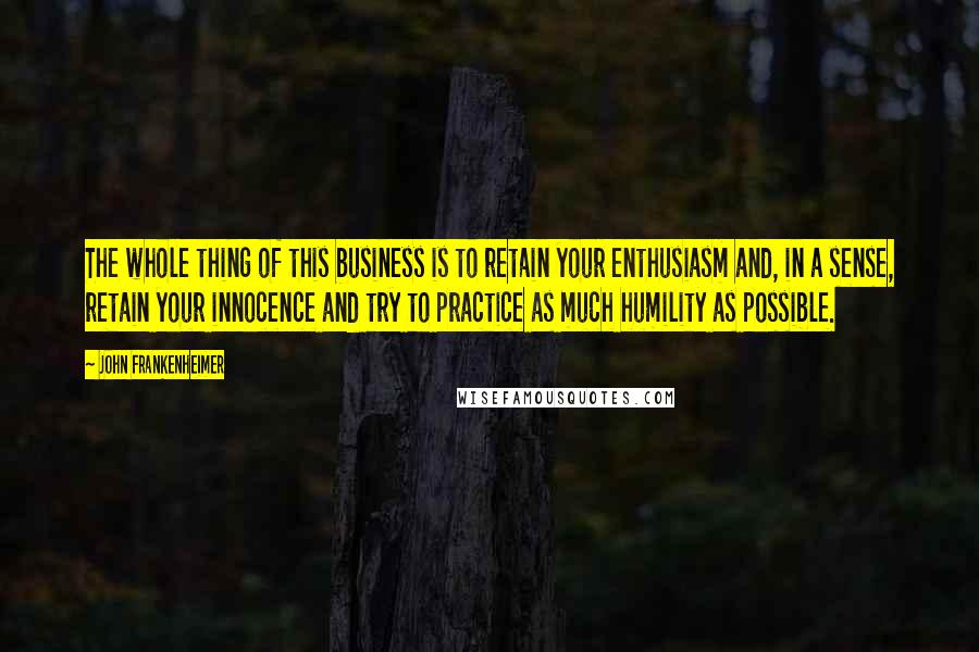 John Frankenheimer Quotes: The whole thing of this business is to retain your enthusiasm and, in a sense, retain your innocence and try to practice as much humility as possible.