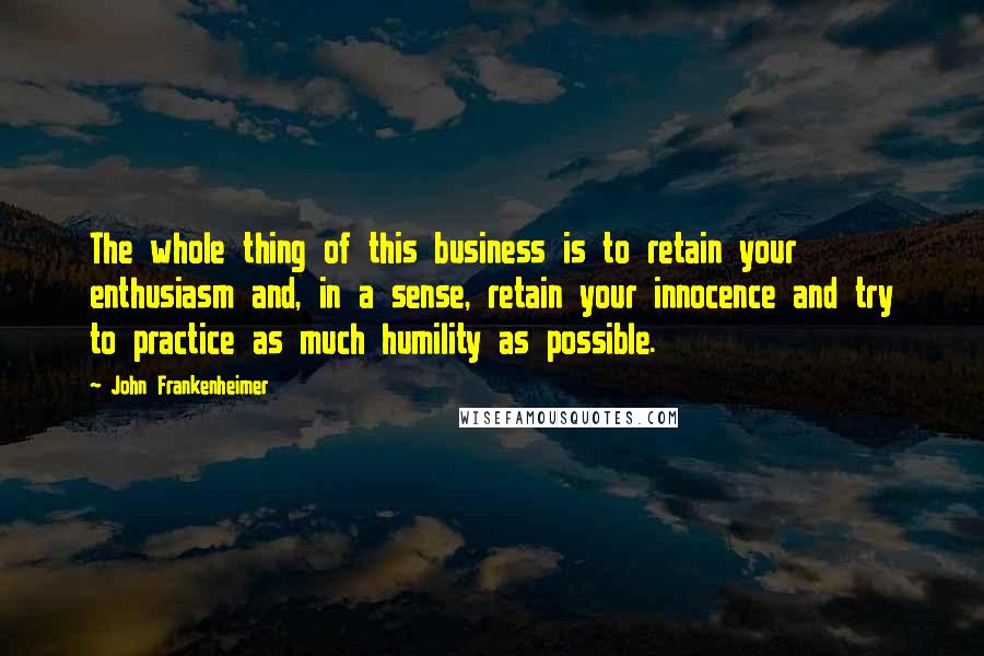 John Frankenheimer Quotes: The whole thing of this business is to retain your enthusiasm and, in a sense, retain your innocence and try to practice as much humility as possible.