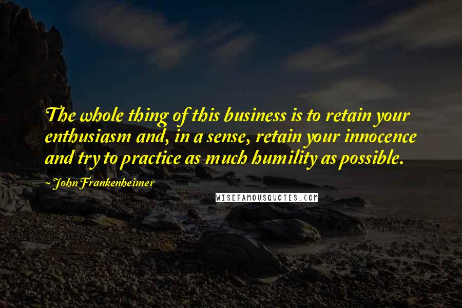 John Frankenheimer Quotes: The whole thing of this business is to retain your enthusiasm and, in a sense, retain your innocence and try to practice as much humility as possible.