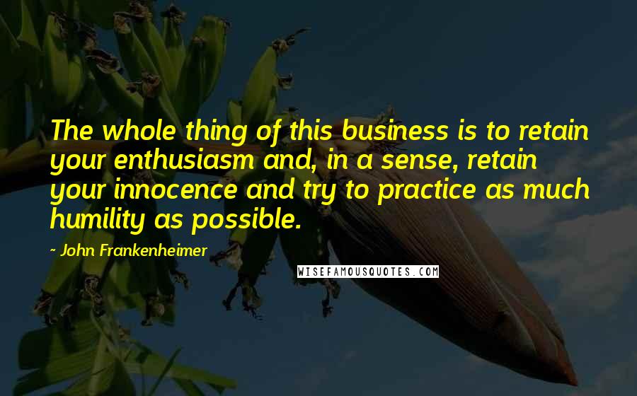 John Frankenheimer Quotes: The whole thing of this business is to retain your enthusiasm and, in a sense, retain your innocence and try to practice as much humility as possible.