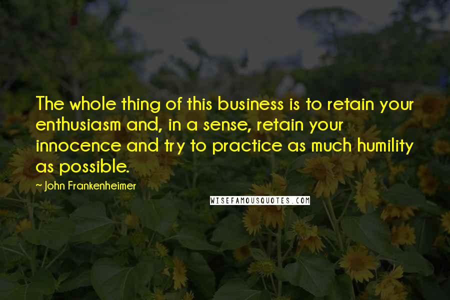 John Frankenheimer Quotes: The whole thing of this business is to retain your enthusiasm and, in a sense, retain your innocence and try to practice as much humility as possible.