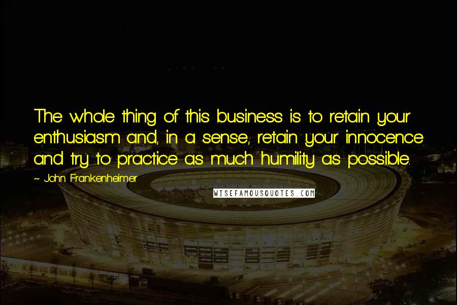 John Frankenheimer Quotes: The whole thing of this business is to retain your enthusiasm and, in a sense, retain your innocence and try to practice as much humility as possible.