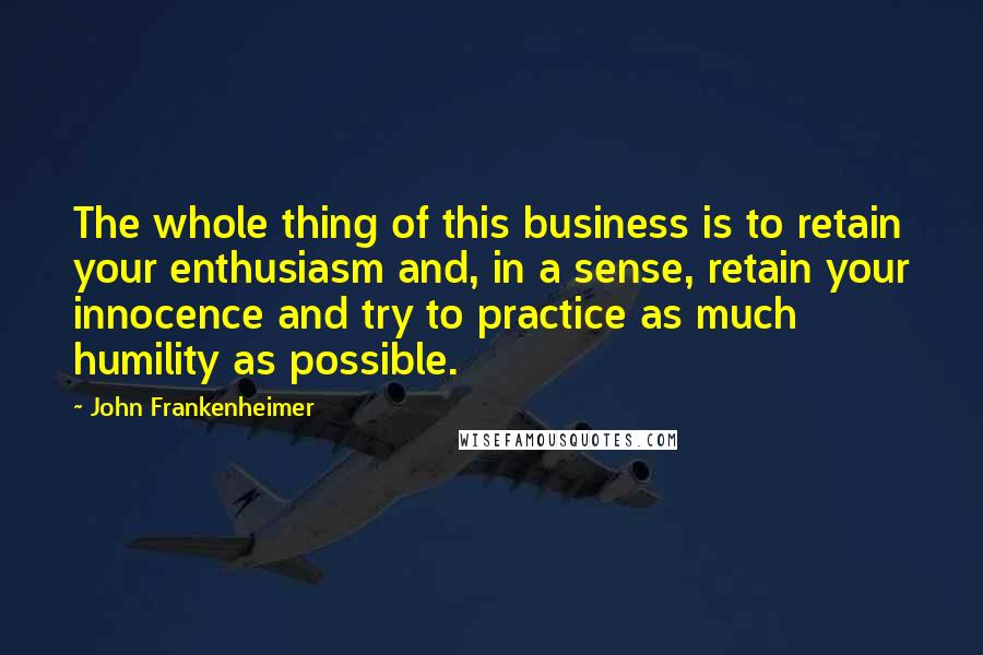 John Frankenheimer Quotes: The whole thing of this business is to retain your enthusiasm and, in a sense, retain your innocence and try to practice as much humility as possible.