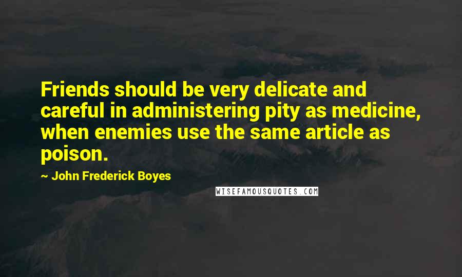 John Frederick Boyes Quotes: Friends should be very delicate and careful in administering pity as medicine, when enemies use the same article as poison.