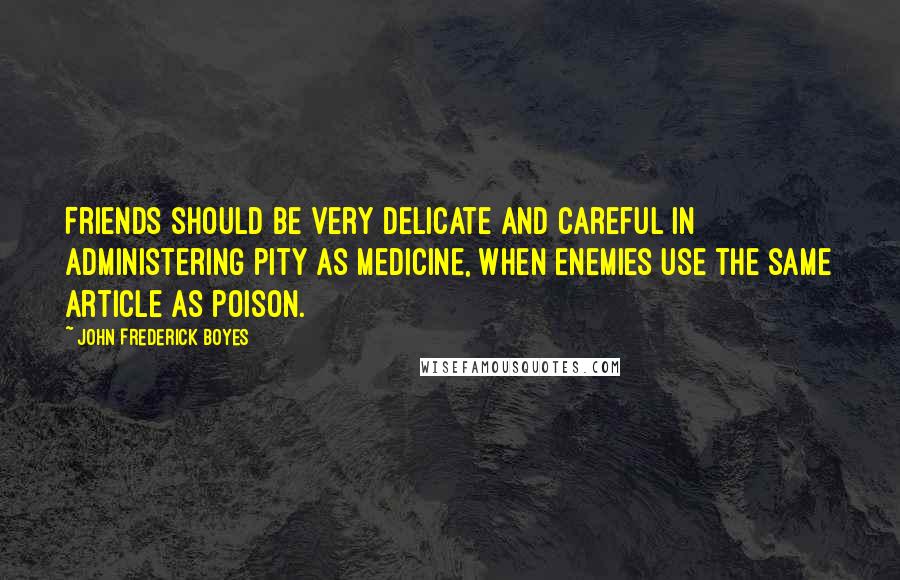 John Frederick Boyes Quotes: Friends should be very delicate and careful in administering pity as medicine, when enemies use the same article as poison.