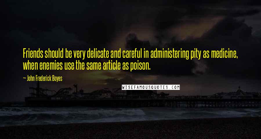 John Frederick Boyes Quotes: Friends should be very delicate and careful in administering pity as medicine, when enemies use the same article as poison.