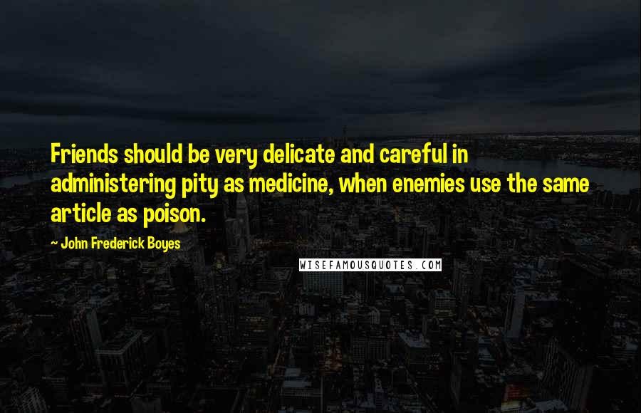 John Frederick Boyes Quotes: Friends should be very delicate and careful in administering pity as medicine, when enemies use the same article as poison.