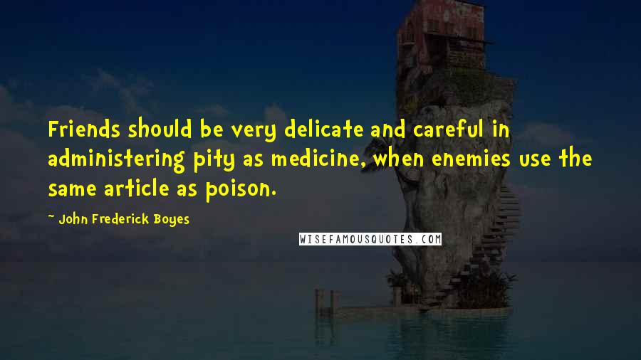 John Frederick Boyes Quotes: Friends should be very delicate and careful in administering pity as medicine, when enemies use the same article as poison.