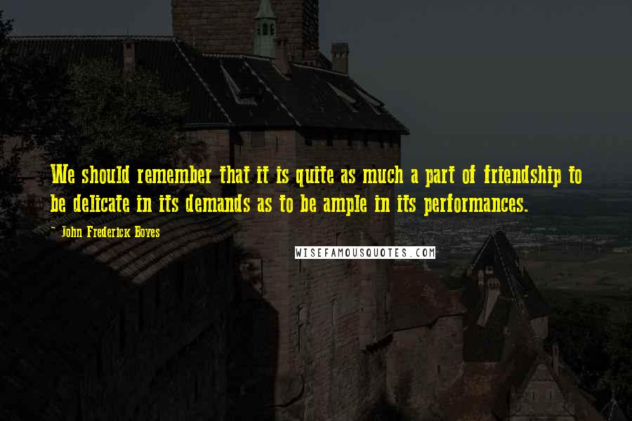 John Frederick Boyes Quotes: We should remember that it is quite as much a part of friendship to be delicate in its demands as to be ample in its performances.