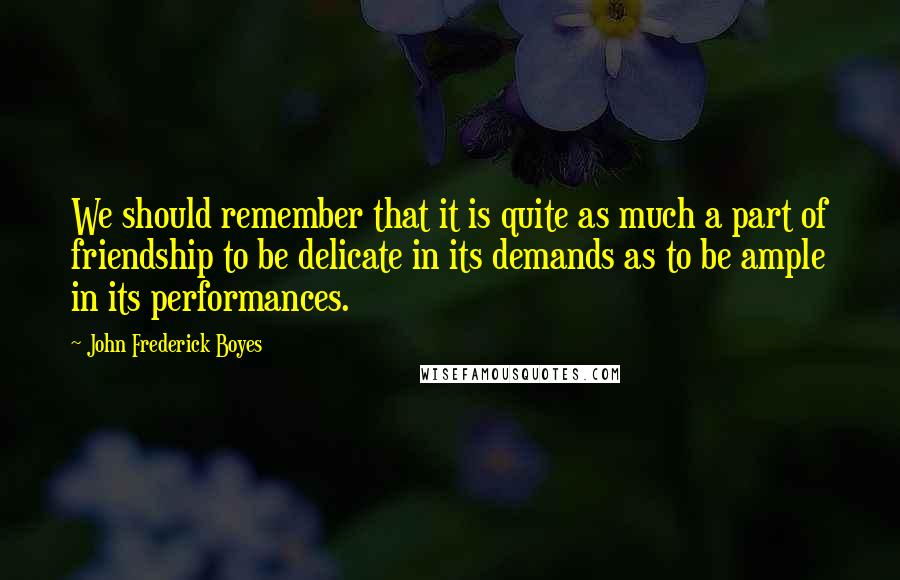 John Frederick Boyes Quotes: We should remember that it is quite as much a part of friendship to be delicate in its demands as to be ample in its performances.