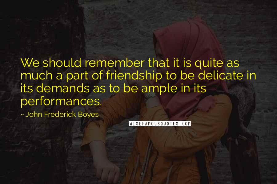 John Frederick Boyes Quotes: We should remember that it is quite as much a part of friendship to be delicate in its demands as to be ample in its performances.