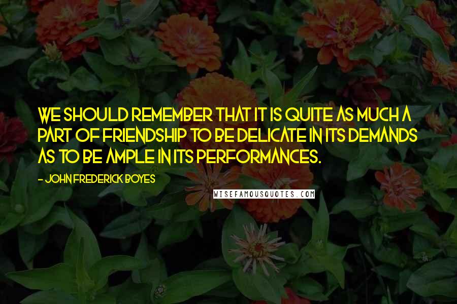 John Frederick Boyes Quotes: We should remember that it is quite as much a part of friendship to be delicate in its demands as to be ample in its performances.