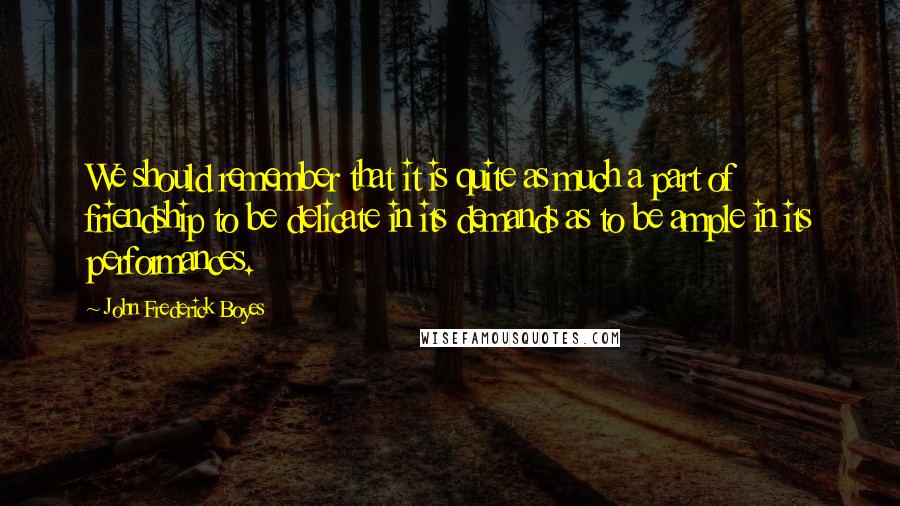 John Frederick Boyes Quotes: We should remember that it is quite as much a part of friendship to be delicate in its demands as to be ample in its performances.