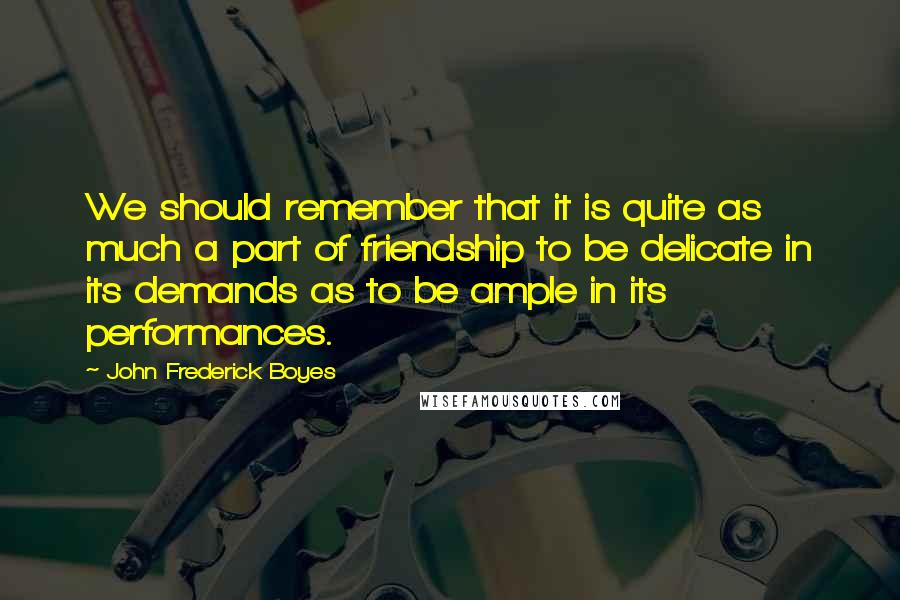 John Frederick Boyes Quotes: We should remember that it is quite as much a part of friendship to be delicate in its demands as to be ample in its performances.