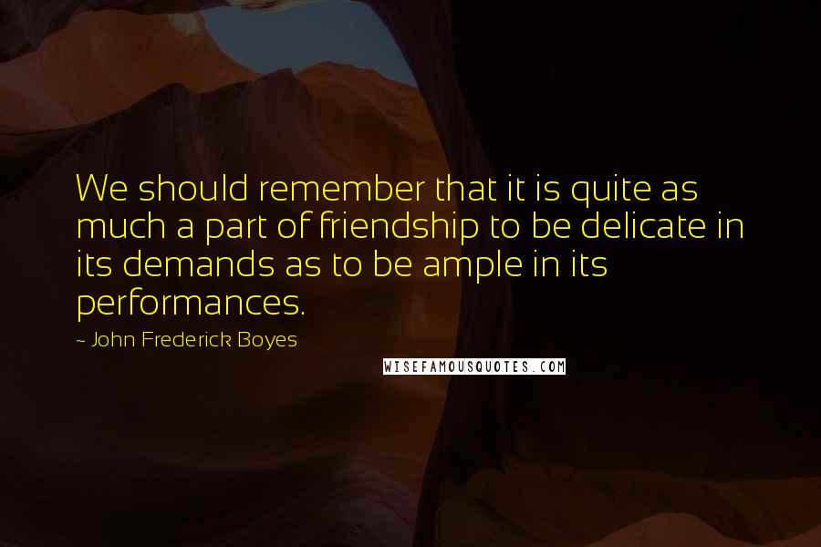 John Frederick Boyes Quotes: We should remember that it is quite as much a part of friendship to be delicate in its demands as to be ample in its performances.