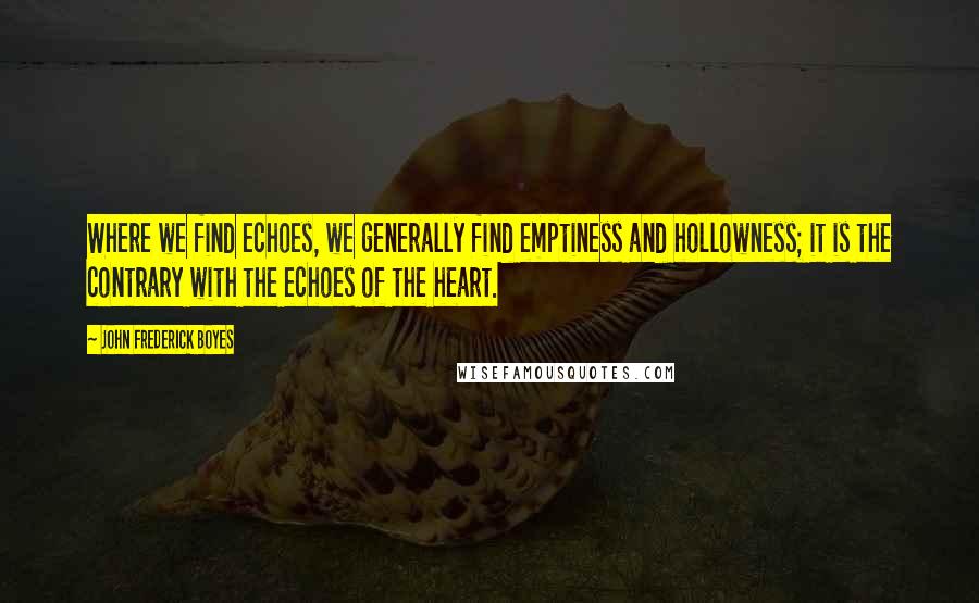 John Frederick Boyes Quotes: Where we find echoes, we generally find emptiness and hollowness; it is the contrary with the echoes of the heart.